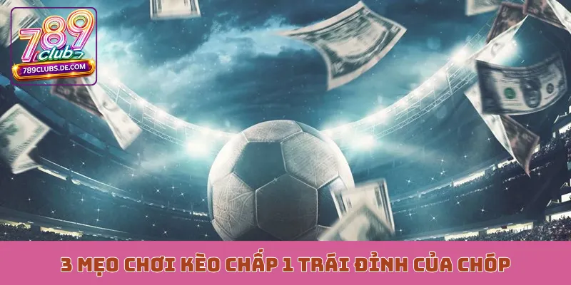 3 mẹo chơi kèo chấp 1 trái đỉnh của chóp